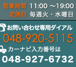 営業時間：11:00～19:00　定休日：毎週火・水曜日　お問い合わせ専用ダイアル：048-920-5115
カーナビ入力番号は 048-927-6732