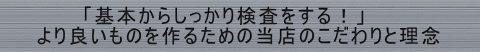 　　　　　「基本からしっかり検査をする！」　　 　　より良いものを作るための当店のこだわりと理念　　